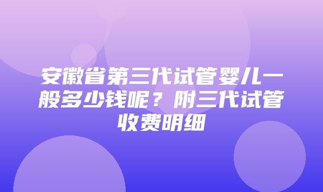 安徽省第三代试管婴儿一般多少钱呢？附三代试管收费明细