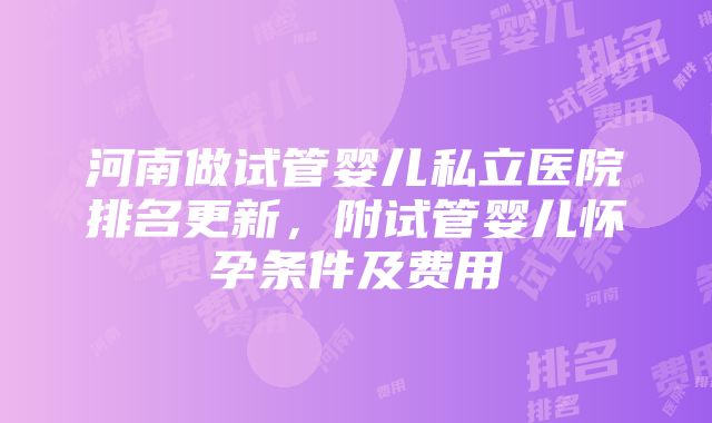 河南做试管婴儿私立医院排名更新，附试管婴儿怀孕条件及费用