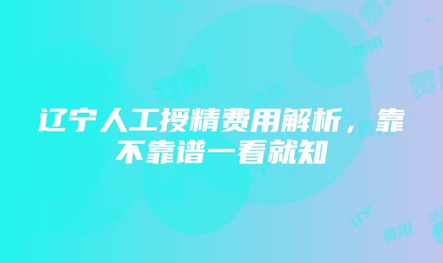 辽宁人工授精费用解析，靠不靠谱一看就知