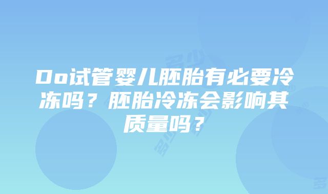 Do试管婴儿胚胎有必要冷冻吗？胚胎冷冻会影响其质量吗？