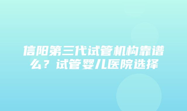 信阳第三代试管机构靠谱么？试管婴儿医院选择