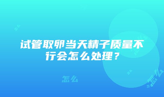 试管取卵当天精子质量不行会怎么处理？