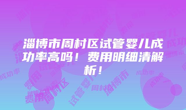 淄博市周村区试管婴儿成功率高吗！费用明细清解析！