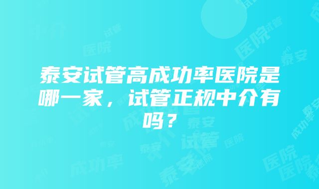 泰安试管高成功率医院是哪一家，试管正规中介有吗？