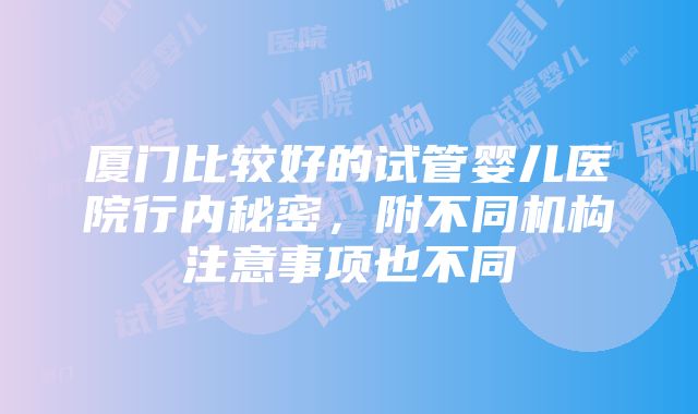 厦门比较好的试管婴儿医院行内秘密，附不同机构注意事项也不同