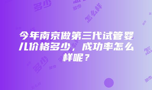 今年南京做第三代试管婴儿价格多少，成功率怎么样呢？