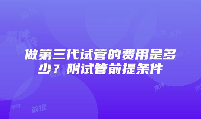 做第三代试管的费用是多少？附试管前提条件