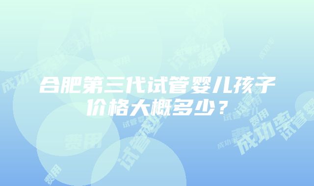 合肥第三代试管婴儿孩子价格大概多少？