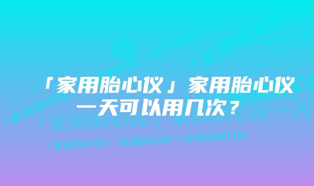 「家用胎心仪」家用胎心仪一天可以用几次？