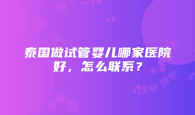 泰国做试管婴儿哪家医院好，怎么联系？