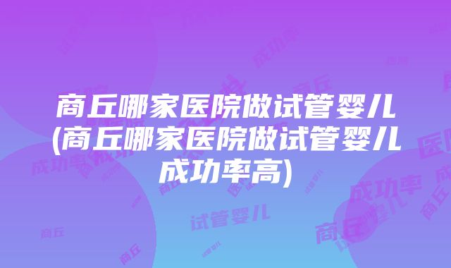 商丘哪家医院做试管婴儿(商丘哪家医院做试管婴儿成功率高)