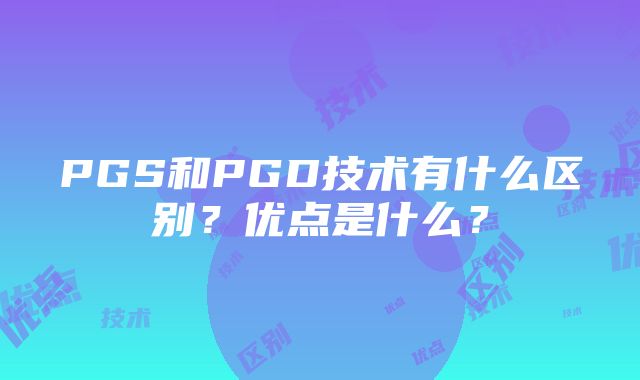 PGS和PGD技术有什么区别？优点是什么？