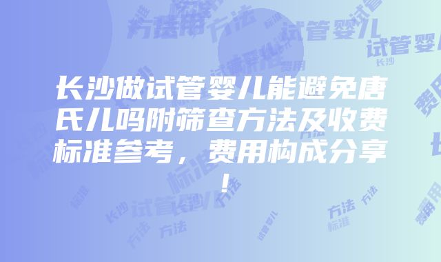 长沙做试管婴儿能避免唐氏儿吗附筛查方法及收费标准参考，费用构成分享！