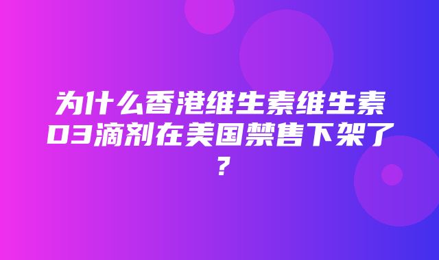 为什么香港维生素维生素D3滴剂在美国禁售下架了？