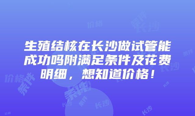 生殖结核在长沙做试管能成功吗附满足条件及花费明细，想知道价格！