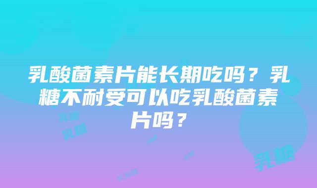 乳酸菌素片能长期吃吗？乳糖不耐受可以吃乳酸菌素片吗？