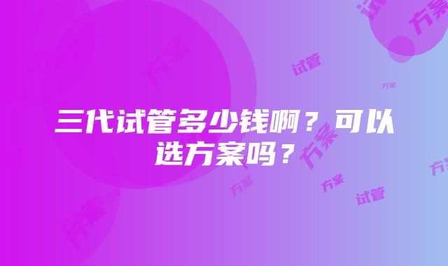 三代试管多少钱啊？可以选方案吗？