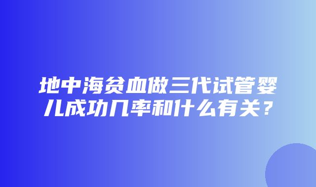 地中海贫血做三代试管婴儿成功几率和什么有关？