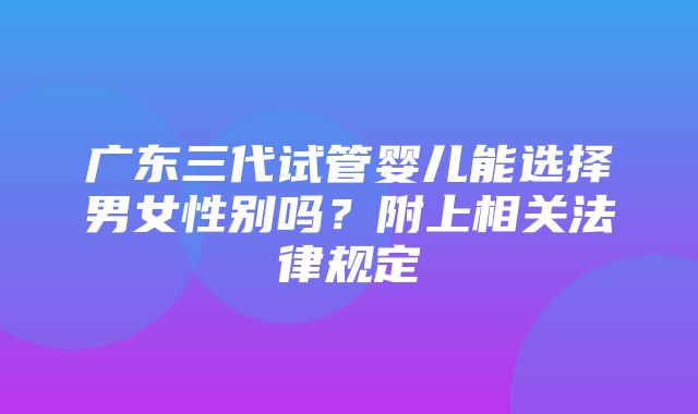 广东三代试管婴儿能选择男女性别吗？附上相关法律规定