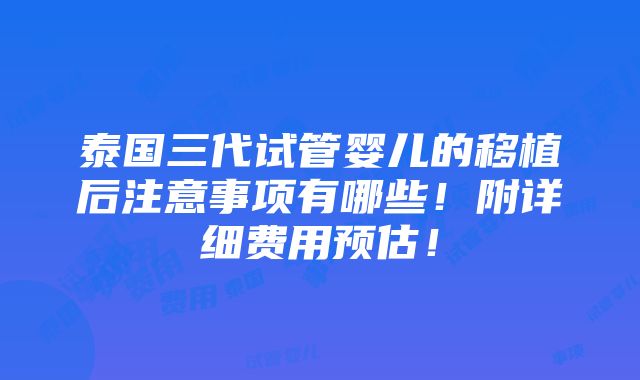 泰国三代试管婴儿的移植后注意事项有哪些！附详细费用预估！