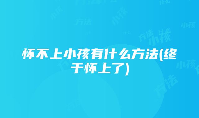 怀不上小孩有什么方法(终于怀上了)