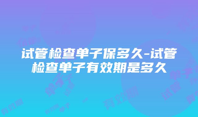 试管检查单子保多久-试管检查单子有效期是多久