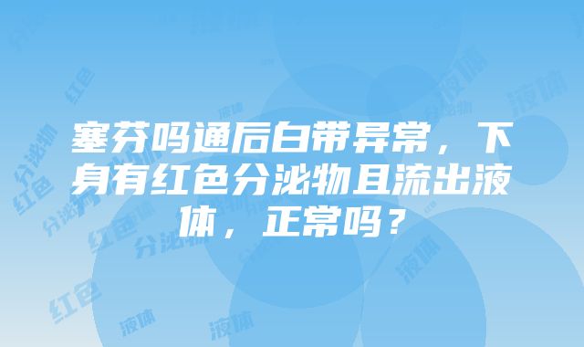 塞芬吗通后白带异常，下身有红色分泌物且流出液体，正常吗？