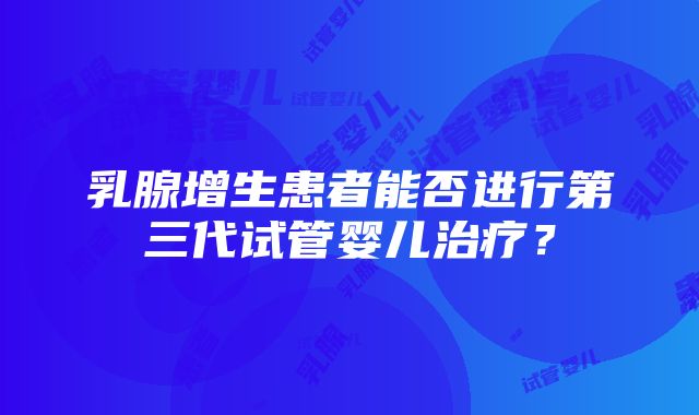 乳腺增生患者能否进行第三代试管婴儿治疗？