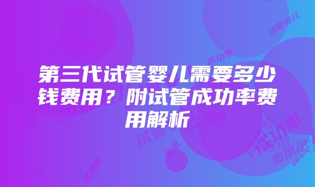 第三代试管婴儿需要多少钱费用？附试管成功率费用解析