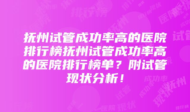 抚州试管成功率高的医院排行榜抚州试管成功率高的医院排行榜单？附试管现状分析！