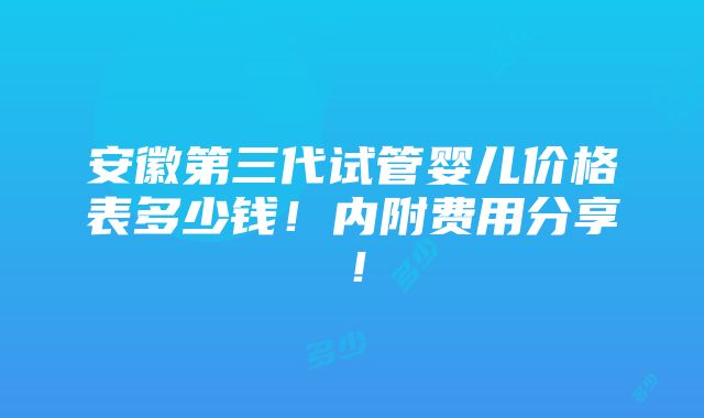 安徽第三代试管婴儿价格表多少钱！内附费用分享！