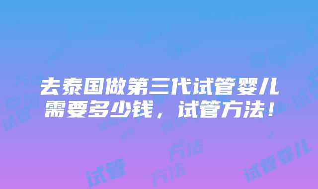 去泰国做第三代试管婴儿需要多少钱，试管方法！