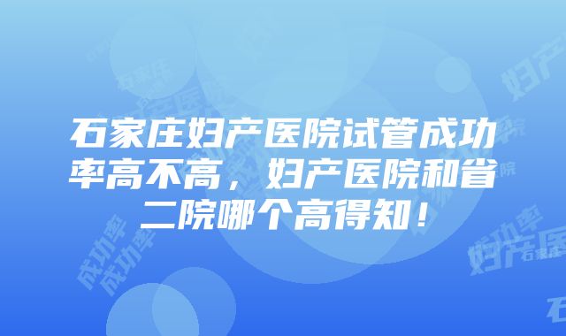 石家庄妇产医院试管成功率高不高，妇产医院和省二院哪个高得知！