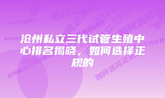 沧州私立三代试管生殖中心排名揭晓，如何选择正规的