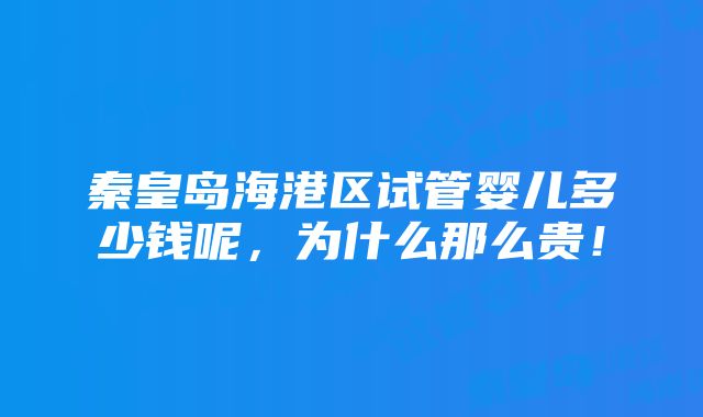 秦皇岛海港区试管婴儿多少钱呢，为什么那么贵！