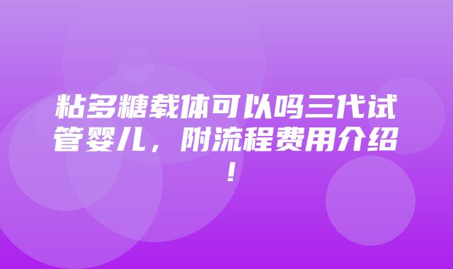 粘多糖载体可以吗三代试管婴儿，附流程费用介绍！