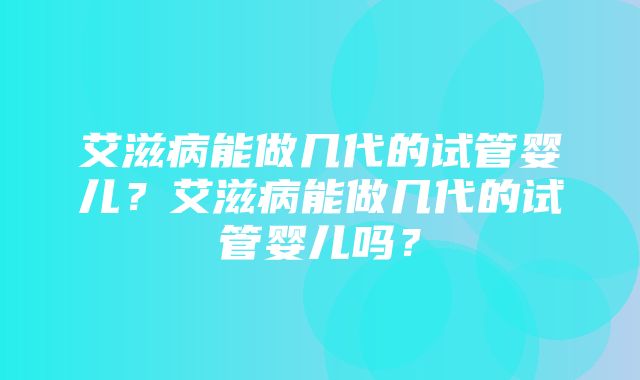 艾滋病能做几代的试管婴儿？艾滋病能做几代的试管婴儿吗？