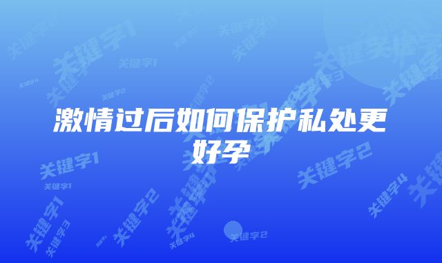 激情过后如何保护私处更好孕