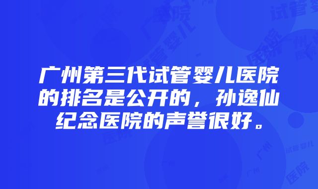 广州第三代试管婴儿医院的排名是公开的，孙逸仙纪念医院的声誉很好。