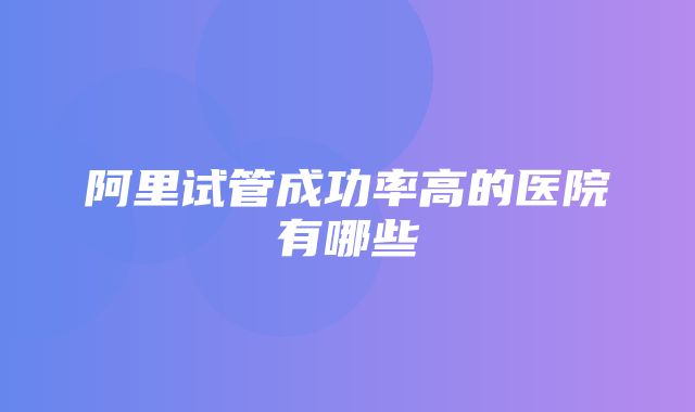 阿里试管成功率高的医院有哪些