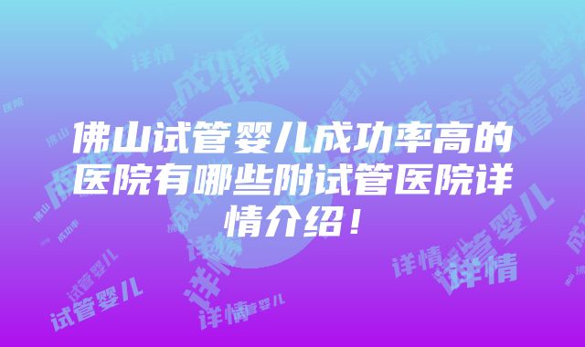 佛山试管婴儿成功率高的医院有哪些附试管医院详情介绍！