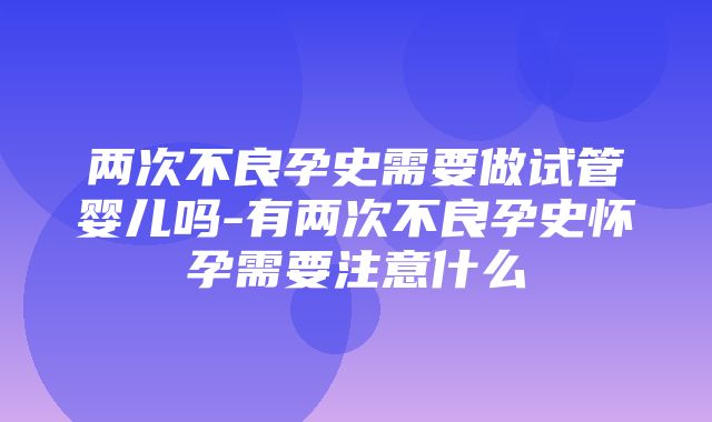 两次不良孕史需要做试管婴儿吗-有两次不良孕史怀孕需要注意什么