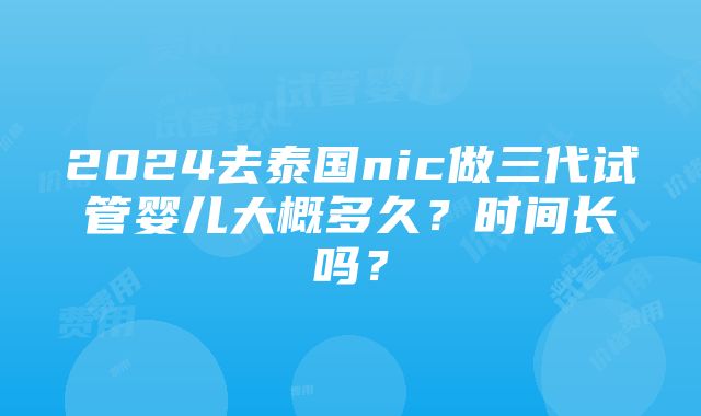 2024去泰国nic做三代试管婴儿大概多久？时间长吗？