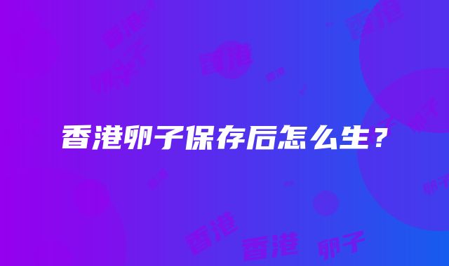 香港卵子保存后怎么生？