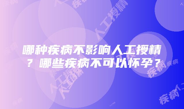 哪种疾病不影响人工授精？哪些疾病不可以怀孕？