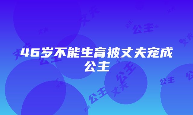 46岁不能生育被丈夫宠成公主