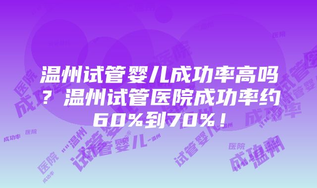 温州试管婴儿成功率高吗？温州试管医院成功率约60%到70%！