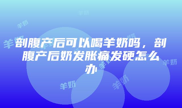 剖腹产后可以喝羊奶吗，剖腹产后奶发胀痛发硬怎么办