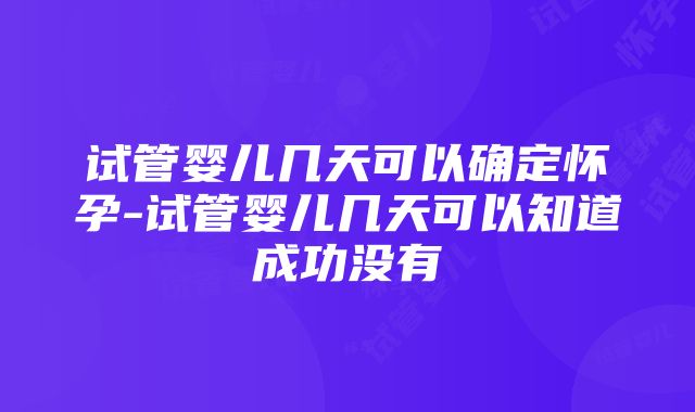 试管婴儿几天可以确定怀孕-试管婴儿几天可以知道成功没有