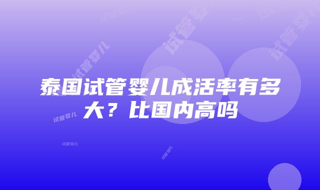 泰国试管婴儿成活率有多大？比国内高吗